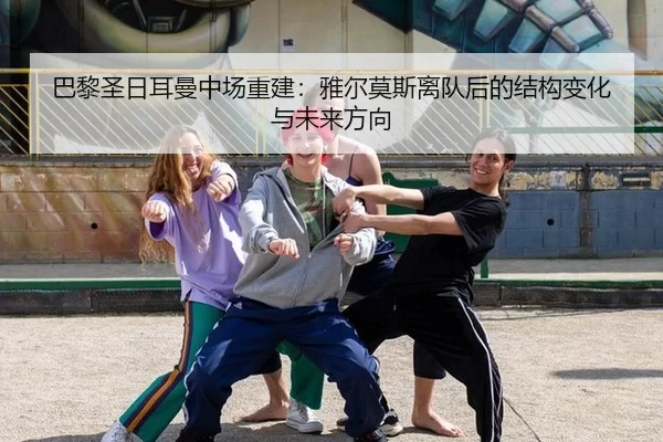 巴黎圣日耳曼中场重建：雅尔莫斯离队后的结构变化与未来方向
